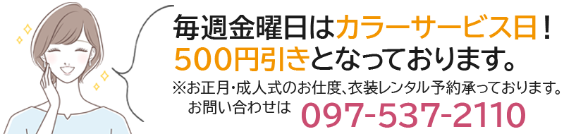 毎週金曜日はカラーサービス日！500円引きとなっております。※お正月・成人式のお仕度、衣装レンタル予約承っております。お問い合わせは 097-537-2110